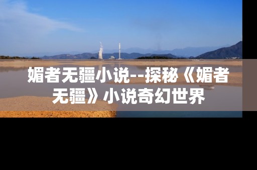 媚者无疆小说--探秘《媚者无疆》小说奇幻世界
