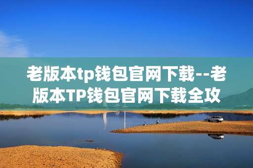老版本tp钱包官网下载--老版本TP钱包官网下载全攻略