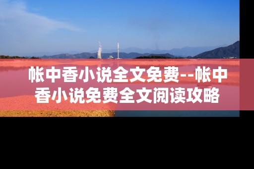 帐中香小说全文免费--帐中香小说免费全文阅读攻略
