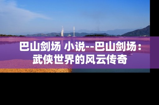 巴山剑场 小说--巴山剑场：武侠世界的风云传奇