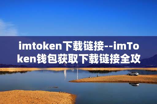imtoken下载链接--imToken钱包获取下载链接全攻略