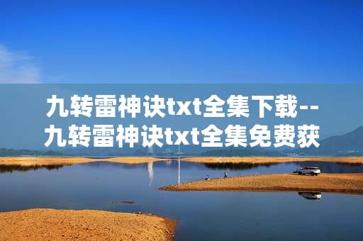 九转雷神诀txt全集下载--九转雷神诀txt全集免费获取途径