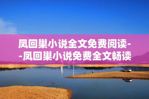凤回巢小说全文免费阅读--凤回巢小说免费全文畅读指南
