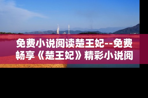 免费小说阅读楚王妃--免费畅享《楚王妃》精彩小说阅读