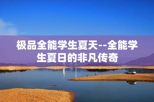 极品全能学生夏天--全能学生夏日的非凡传奇