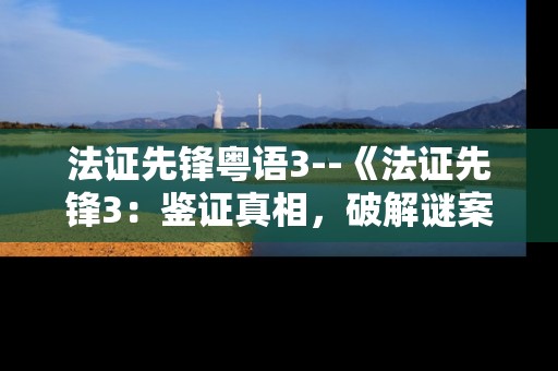 法证先锋粤语3--《法证先锋3：鉴证真相，破解谜案》