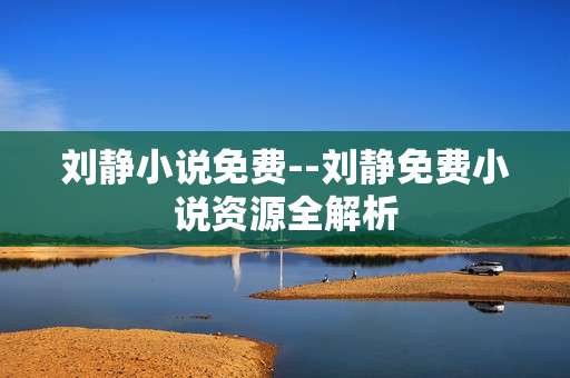 刘静小说免费--刘静免费小说资源全解析