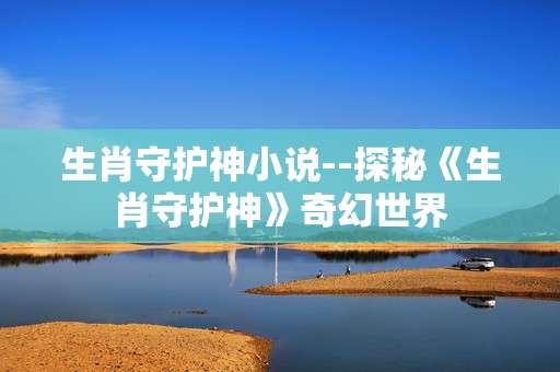 生肖守护神小说--探秘《生肖守护神》奇幻世界