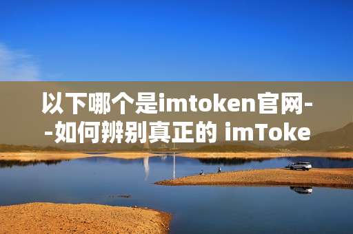 以下哪个是imtoken官网--如何辨别真正的 imToken 官网