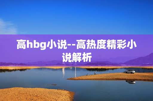 高hbg小说--高热度精彩小说解析
