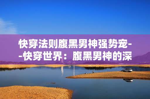 快穿法则腹黑男神强势宠--快穿世界：腹黑男神的深情宠爱之旅