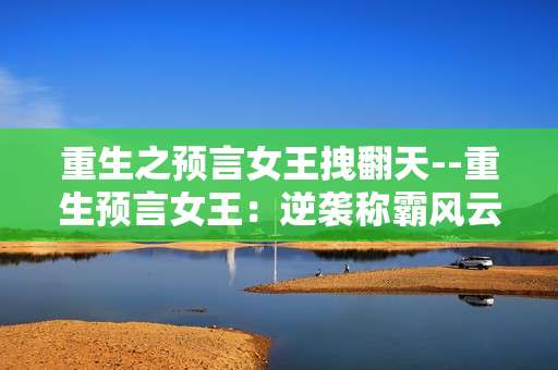 重生之预言女王拽翻天--重生预言女王：逆袭称霸风云界