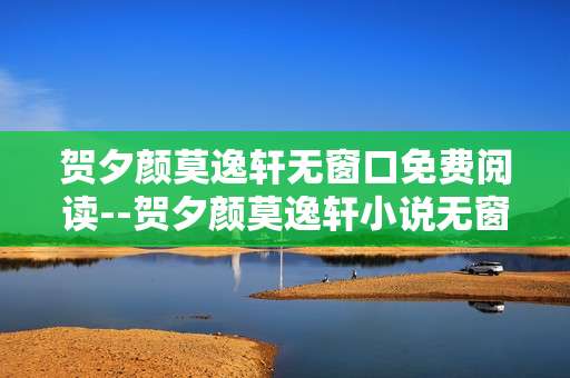 贺夕颜莫逸轩无窗口免费阅读--贺夕颜莫逸轩小说无窗口免费阅读全攻略