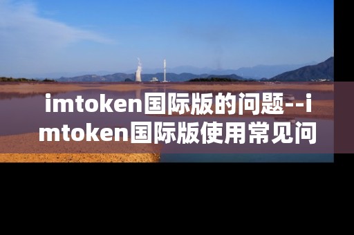 imtoken国际版的问题--imtoken国际版使用常见问题剖析