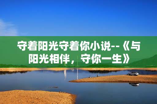 守着阳光守着你小说--《与阳光相伴，守你一生》