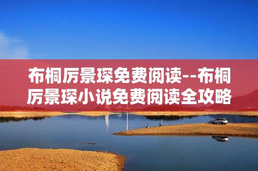 布桐厉景琛免费阅读--布桐厉景琛小说免费阅读全攻略