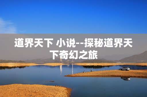 道界天下 小说--探秘道界天下奇幻之旅