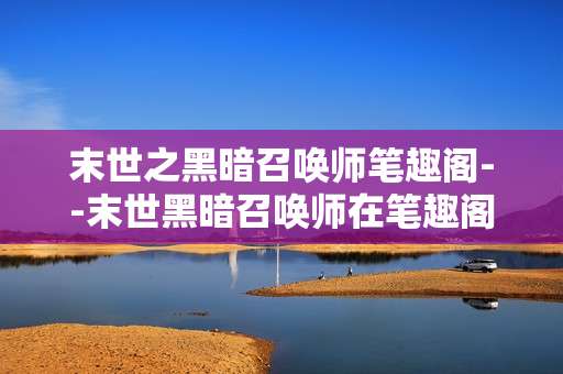 末世之黑暗召唤师笔趣阁--末世黑暗召唤师在笔趣阁的探秘