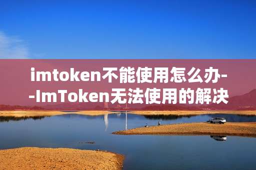 imtoken不能使用怎么办--ImToken无法使用的解决办法