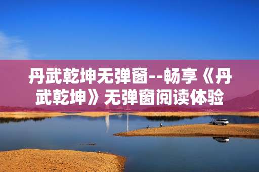 丹武乾坤无弹窗--畅享《丹武乾坤》无弹窗阅读体验