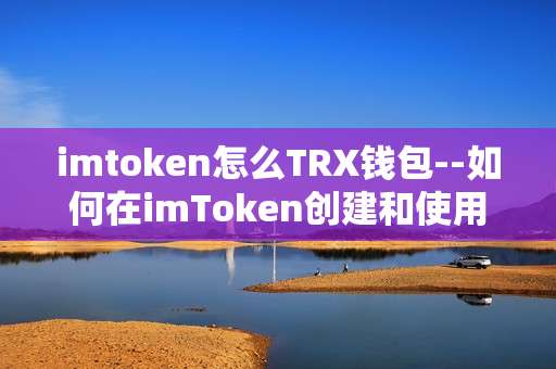 imtoken怎么TRX钱包--如何在imToken创建和使用TRX钱包