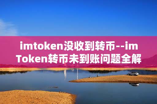 imtoken没收到转币--imToken转币未到账问题全解析