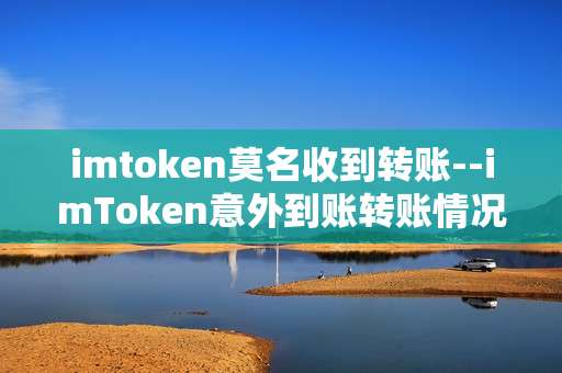 imtoken莫名收到转账--imToken意外到账转账情况解析