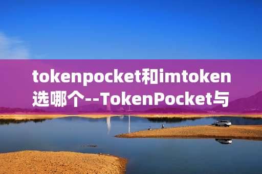 tokenpocket和imtoken选哪个--TokenPocket与IMToken，该如何抉择？
