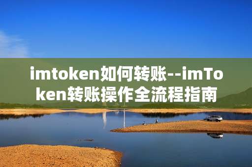 imtoken如何转账--imToken转账操作全流程指南