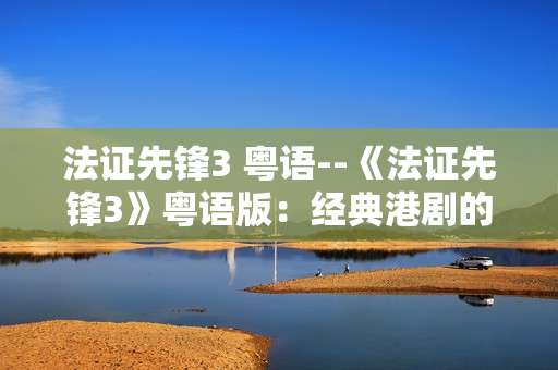 法证先锋3 粤语--《法证先锋3》粤语版：经典港剧的魅力再现