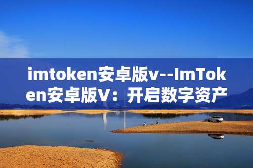 imtoken安卓版v--ImToken安卓版V：开启数字资产新体验