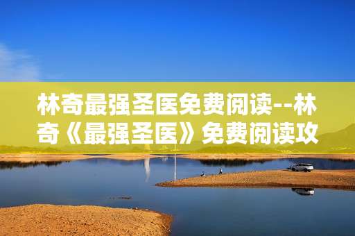 林奇最强圣医免费阅读--林奇《最强圣医》免费阅读攻略