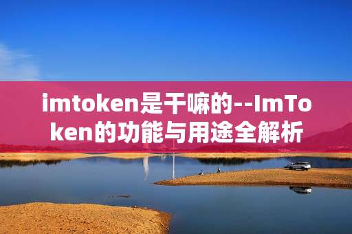 imtoken是干嘛的--ImToken的功能与用途全解析