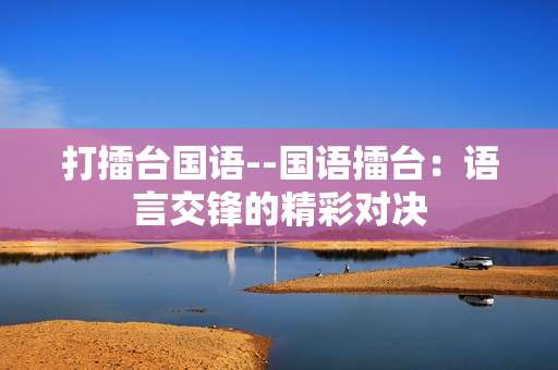 打擂台国语--国语擂台：语言交锋的精彩对决