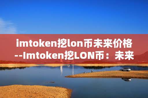 imtoken挖lon币未来价格--Imtoken挖LON币：未来价格走势剖析