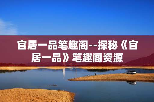 官居一品笔趣阁--探秘《官居一品》笔趣阁资源