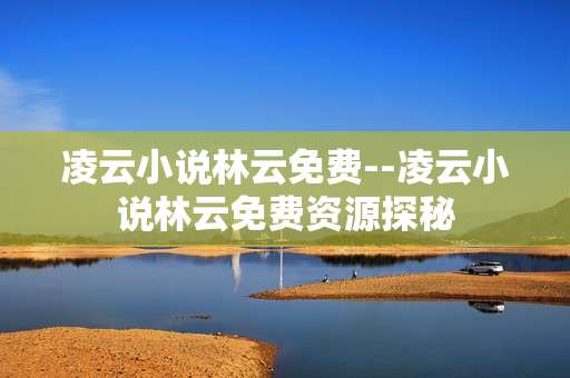 凌云小说林云免费--凌云小说林云免费资源探秘