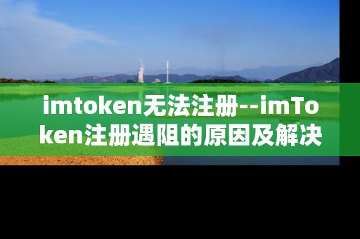 imtoken无法注册--imToken注册遇阻的原因及解决办法