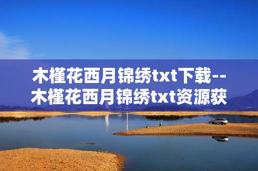 木槿花西月锦绣txt下载--木槿花西月锦绣txt资源获取指南