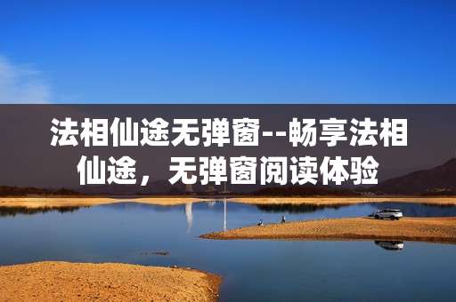 法相仙途无弹窗--畅享法相仙途，无弹窗阅读体验