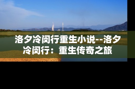 洛夕冷闵行重生小说--洛夕冷闵行：重生传奇之旅