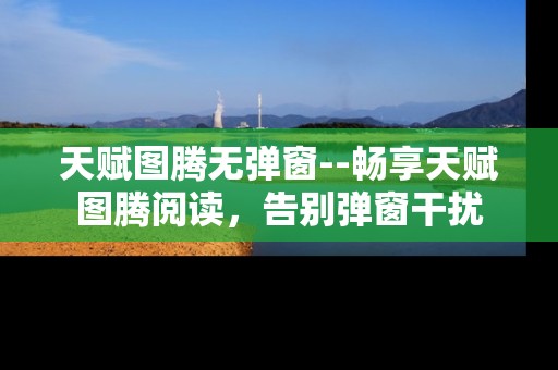 天赋图腾无弹窗--畅享天赋图腾阅读，告别弹窗干扰