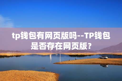 tp钱包有网页版吗--TP钱包是否存在网页版？