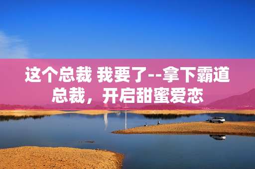 这个总裁 我要了--拿下霸道总裁，开启甜蜜爱恋