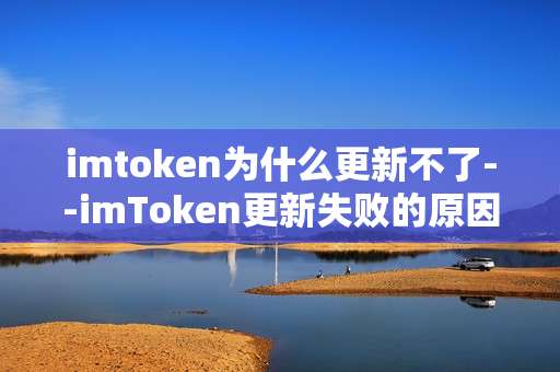 imtoken为什么更新不了--imToken更新失败的原因及解决办法