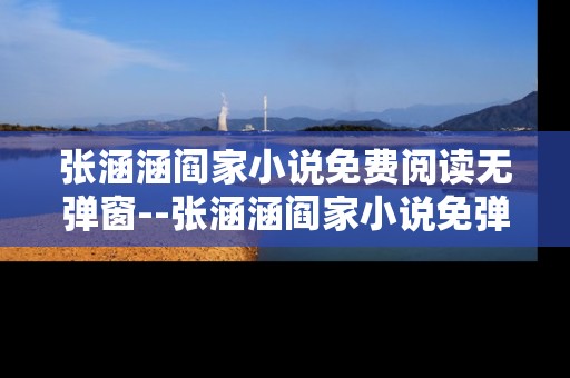 张涵涵阎家小说免费阅读无弹窗--张涵涵阎家小说免弹窗免费畅读攻略