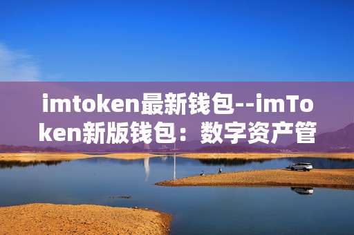 imtoken最新钱包--imToken新版钱包：数字资产管理新利器