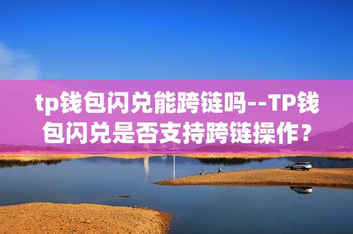 tp钱包闪兑能跨链吗--TP钱包闪兑是否支持跨链操作？