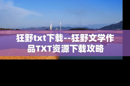 狂野txt下载--狂野文学作品TXT资源下载攻略