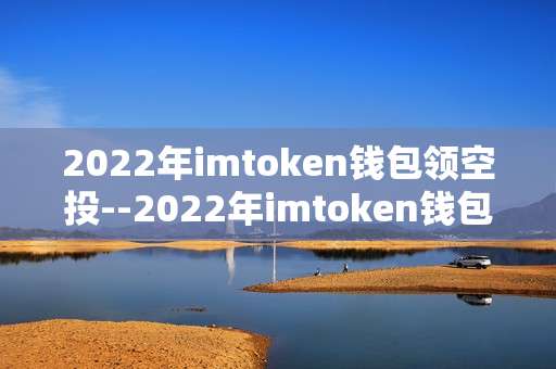 2022年imtoken钱包领空投--2022年imtoken钱包获取空投全攻略